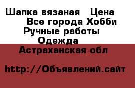 Шапка вязаная › Цена ­ 800 - Все города Хобби. Ручные работы » Одежда   . Астраханская обл.